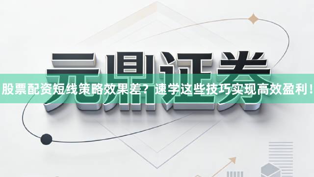 股票配资短线策略效果差？速学这些技巧实现高效盈利！