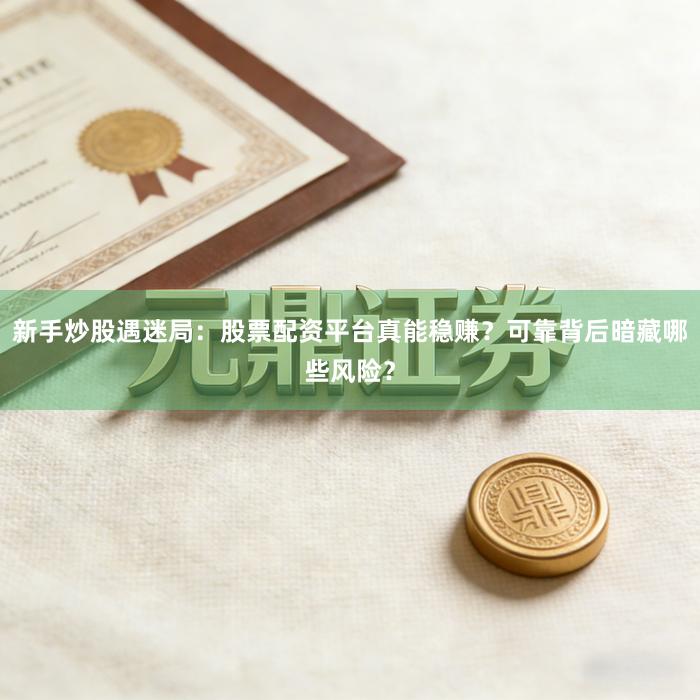 新手炒股遇迷局：股票配资平台真能稳赚？可靠背后暗藏哪些风险？