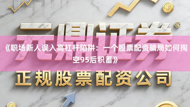 《职场新人误入高杠杆陷阱：一个股票配资骗局如何掏空95后积蓄》