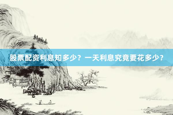 股票配资利息知多少？一天利息究竟要花多少？
