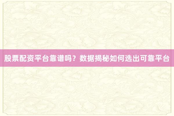 股票配资平台靠谱吗？数据揭秘如何选出可靠平台