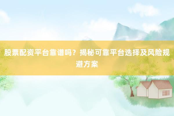 股票配资平台靠谱吗？揭秘可靠平台选择及风险规避方案