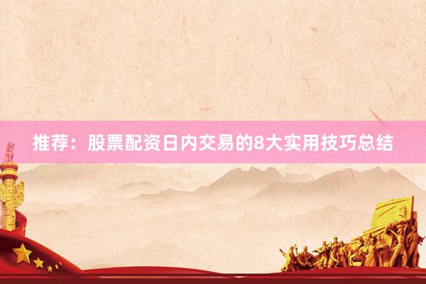 推荐：股票配资日内交易的8大实用技巧总结