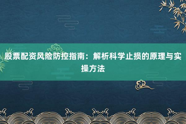 股票配资风险防控指南：解析科学止损的原理与实操方法