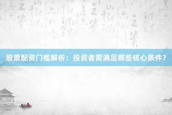 股票配资门槛解析：投资者需满足哪些核心条件？