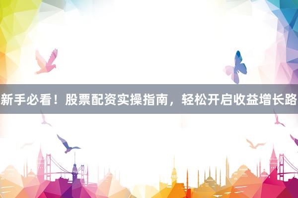 新手必看！股票配资实操指南，轻松开启收益增长路