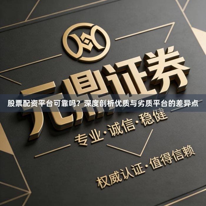 股票配资平台可靠吗？深度剖析优质与劣质平台的差异点