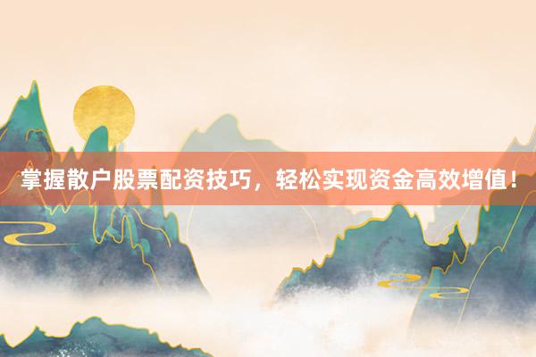 掌握散户股票配资技巧，轻松实现资金高效增值！
