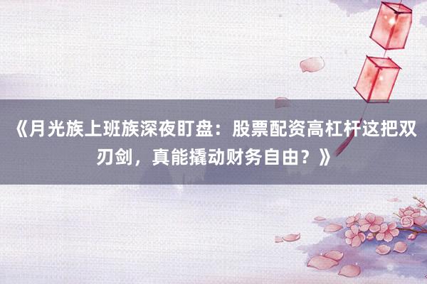《月光族上班族深夜盯盘：股票配资高杠杆这把双刃剑，真能撬动财务自由？》