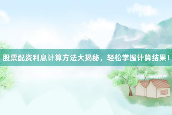 股票配资利息计算方法大揭秘，轻松掌握计算结果！