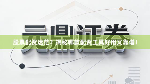 股票配资迷茫？揭秘哪款配资工具好用又靠谱！