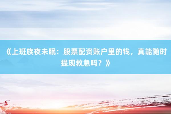 《上班族夜未眠：股票配资账户里的钱，真能随时提现救急吗？》