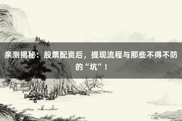 亲测揭秘：股票配资后，提现流程与那些不得不防的“坑”！