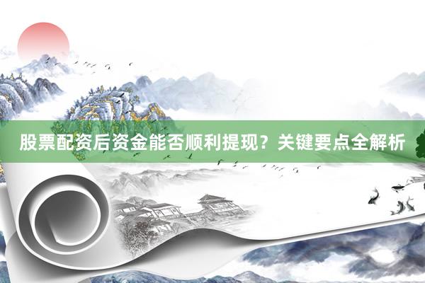 股票配资后资金能否顺利提现？关键要点全解析