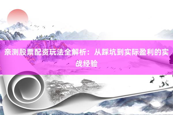 亲测股票配资玩法全解析：从踩坑到实际盈利的实战经验