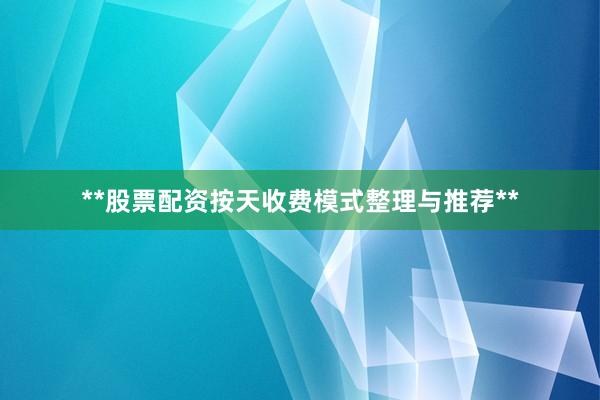 **股票配资按天收费模式整理与推荐**