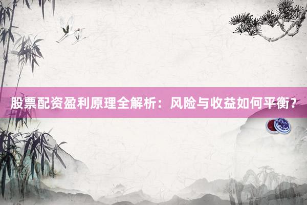 股票配资盈利原理全解析：风险与收益如何平衡？