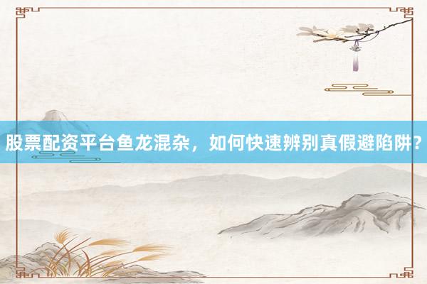 股票配资平台鱼龙混杂，如何快速辨别真假避陷阱？