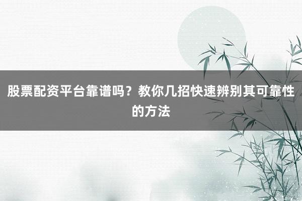 股票配资平台靠谱吗？教你几招快速辨别其可靠性的方法