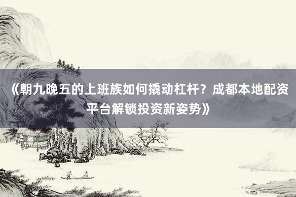 《朝九晚五的上班族如何撬动杠杆？成都本地配资平台解锁投资新姿势》