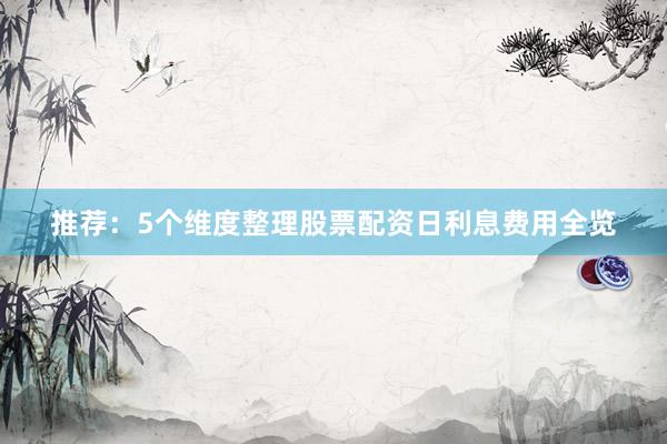 推荐：5个维度整理股票配资日利息费用全览