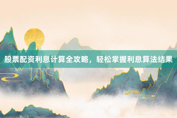 股票配资利息计算全攻略，轻松掌握利息算法结果