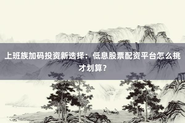 上班族加码投资新选择：低息股票配资平台怎么挑才划算？