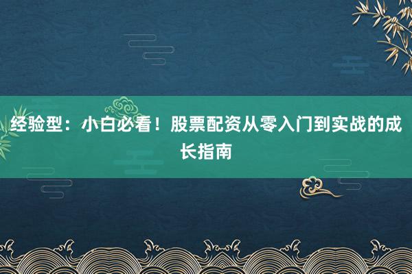 经验型：小白必看！股票配资从零入门到实战的成长指南