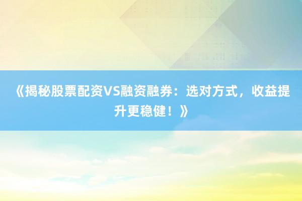 《揭秘股票配资VS融资融券：选对方式，收益提升更稳健！》