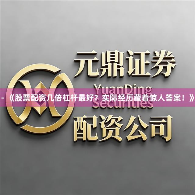 - 《股票配资几倍杠杆最好？实际经历藏着惊人答案！》