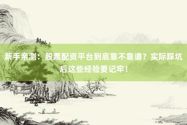新手亲测：股票配资平台到底靠不靠谱？实际踩坑后这些经验要记牢！