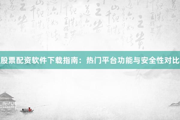股票配资软件下载指南：热门平台功能与安全性对比