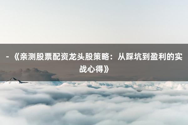 - 《亲测股票配资龙头股策略：从踩坑到盈利的实战心得》