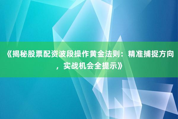 《揭秘股票配资波段操作黄金法则：精准捕捉方向，实战机会全提示》