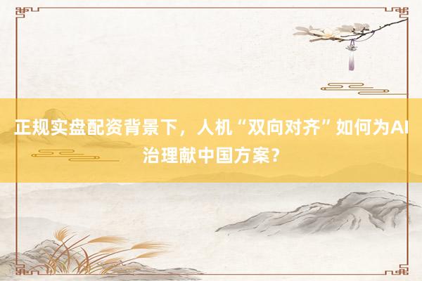 正规实盘配资背景下，人机“双向对齐”如何为AI治理献中国方案？