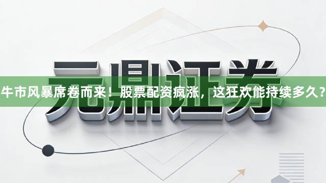 牛市风暴席卷而来！股票配资疯涨，这狂欢能持续多久？