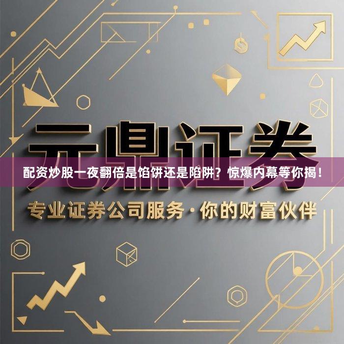 配资炒股一夜翻倍是馅饼还是陷阱？惊爆内幕等你揭！