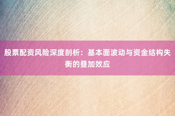 股票配资风险深度剖析：基本面波动与资金结构失衡的叠加效应