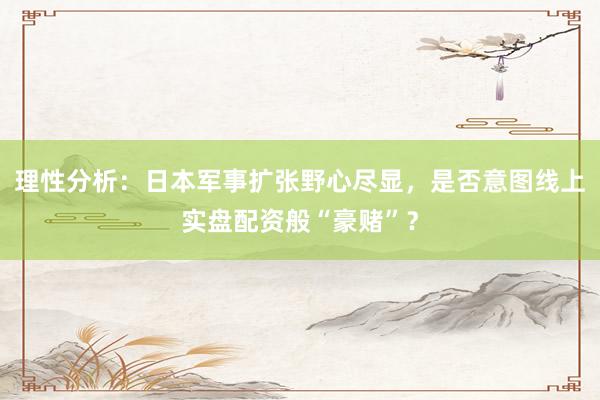 理性分析：日本军事扩张野心尽显，是否意图线上实盘配资般“豪赌”？