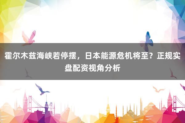 霍尔木兹海峡若停摆，日本能源危机将至？正规实盘配资视角分析