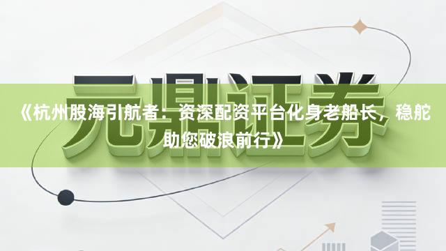 《杭州股海引航者：资深配资平台化身老船长，稳舵助您破浪前行》