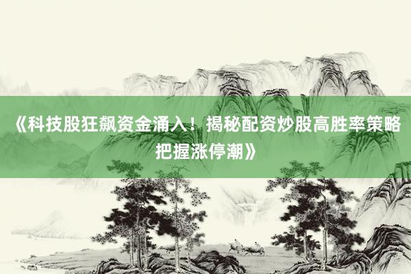 《科技股狂飙资金涌入！揭秘配资炒股高胜率策略把握涨停潮》