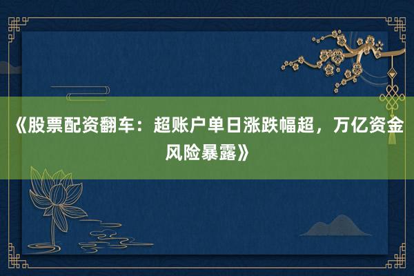 《股票配资翻车：超账户单日涨跌幅超，万亿资金风险暴露》