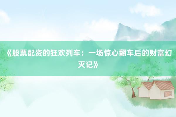 《股票配资的狂欢列车：一场惊心翻车后的财富幻灭记》