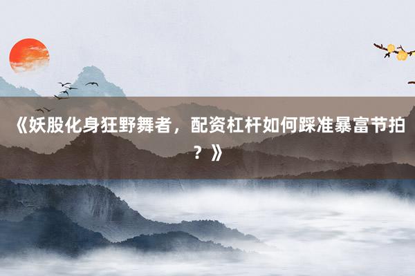 《妖股化身狂野舞者，配资杠杆如何踩准暴富节拍？》
