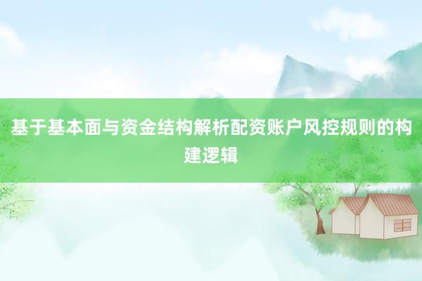 基于基本面与资金结构解析配资账户风控规则的构建逻辑