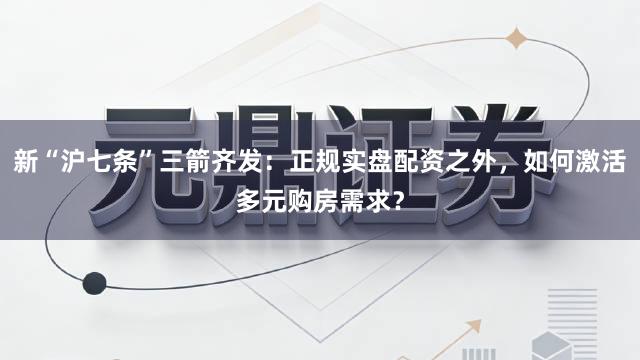 新“沪七条”三箭齐发：正规实盘配资之外，如何激活多元购房需求？