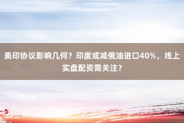 美印协议影响几何？印度或减俄油进口40%，线上实盘配资需关注？