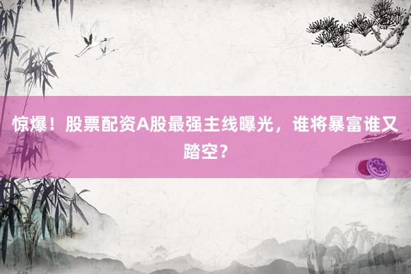 惊爆！股票配资A股最强主线曝光，谁将暴富谁又踏空？
