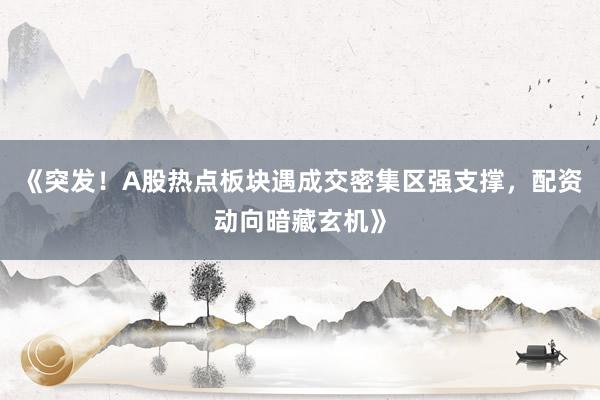 《突发！A股热点板块遇成交密集区强支撑，配资动向暗藏玄机》